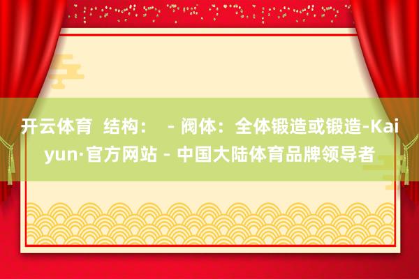 开云体育 结构: - 阀体:全体锻造或锻造-Kaiyun·官方网站 - 中国大陆体育品牌领导者