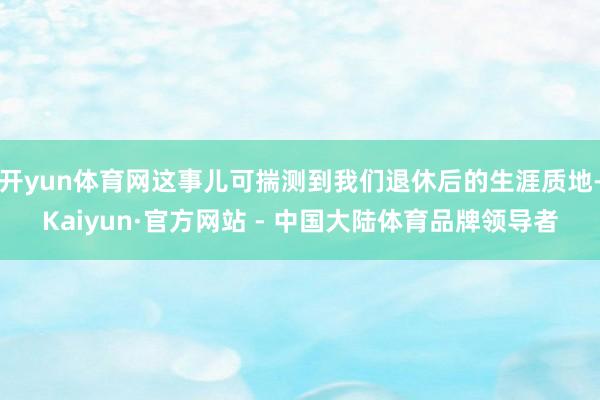 开yun体育网这事儿可揣测到我们退休后的生涯质地-Kaiyun·官方网站 - 中国大陆体育品牌领导者