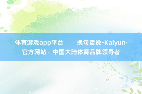 体育游戏app平台 换句话说-Kaiyun·官方网站 - 中国大陆体育品牌领导者