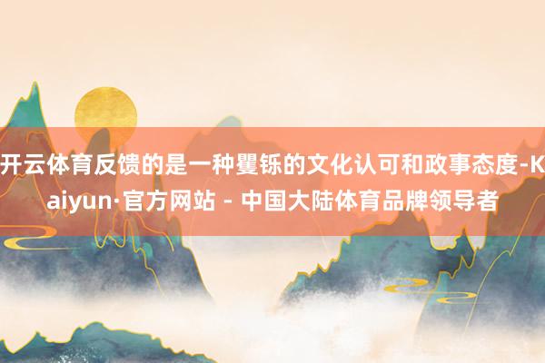 开云体育反馈的是一种矍铄的文化认可和政事态度-Kaiyun·官方网站 - 中国大陆体育品牌领导者