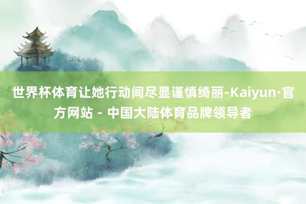 世界杯体育让她行动间尽显谨慎绮丽-Kaiyun·官方网站 - 中国大陆体育品牌领导者