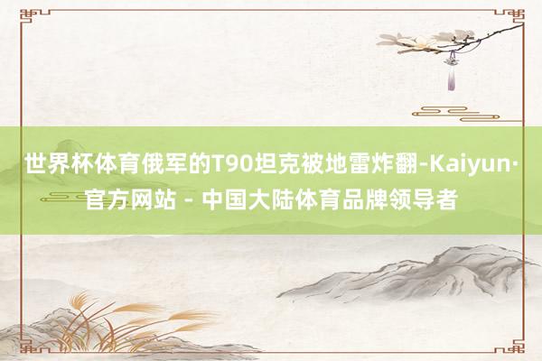 世界杯体育俄军的T90坦克被地雷炸翻-Kaiyun·官方网站 - 中国大陆体育品牌领导者