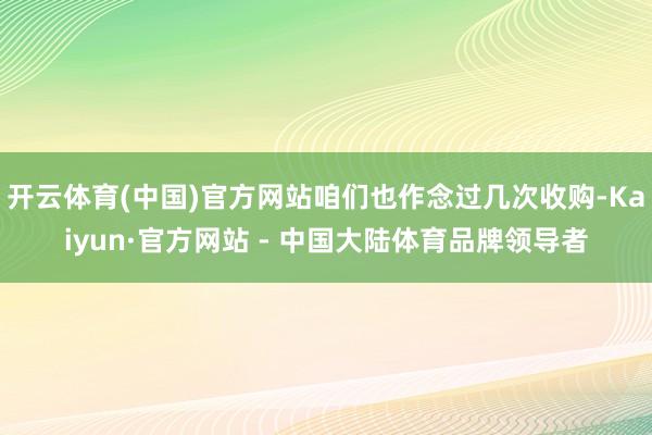 开云体育(中国)官方网站咱们也作念过几次收购-Kaiyun·官方网站 - 中国大陆体育品牌领导者
