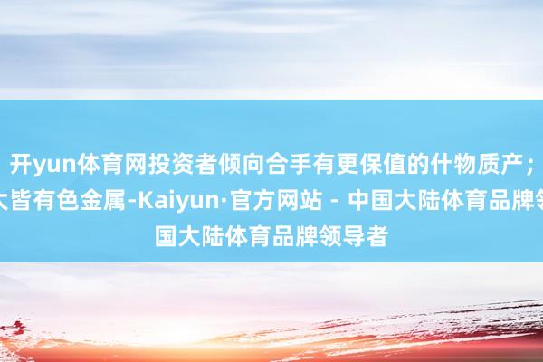 开yun体育网投资者倾向合手有更保值的什物质产；②大大皆有色金属-Kaiyun·官方网站 - 中国大陆体育品牌领导者