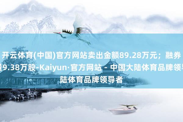 开云体育(中国)官方网站卖出金额89.28万元；融券余量9.38万股-Kaiyun·官方网站 - 中国大陆体育品牌领导者
