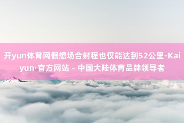 开yun体育网假想场合射程也仅能达到52公里-Kaiyun·官方网站 - 中国大陆体育品牌领导者