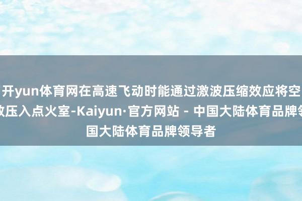 开yun体育网在高速飞动时能通过激波压缩效应将空气高效压入点火室-Kaiyun·官方网站 - 中国大陆体育品牌领导者