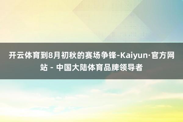 开云体育到8月初秋的赛场争锋-Kaiyun·官方网站 - 中国大陆体育品牌领导者