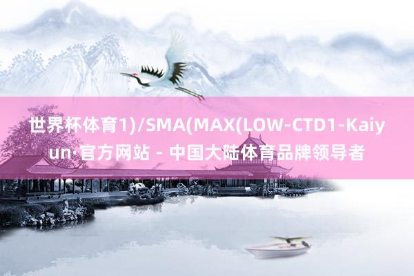 世界杯体育1)/SMA(MAX(LOW-CTD1-Kaiyun·官方网站 - 中国大陆体育品牌领导者