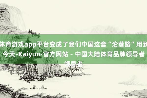 体育游戏app平台变成了我们中国这套“沦落路”用到今天-Kaiyun·官方网站 - 中国大陆体育品牌领导者