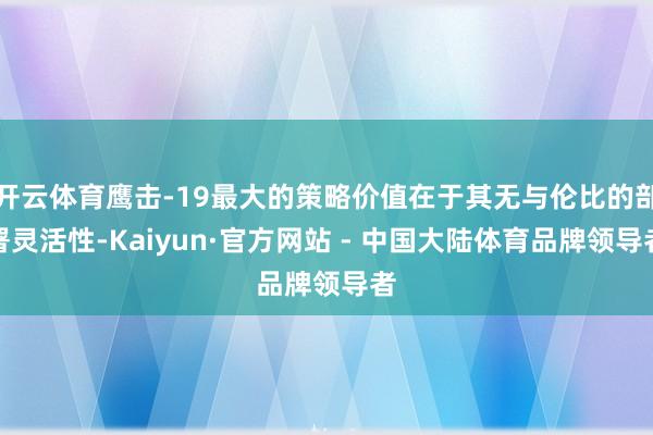 开云体育鹰击-19最大的策略价值在于其无与伦比的部署灵活性-Kaiyun·官方网站 - 中国大陆体育品牌领导者