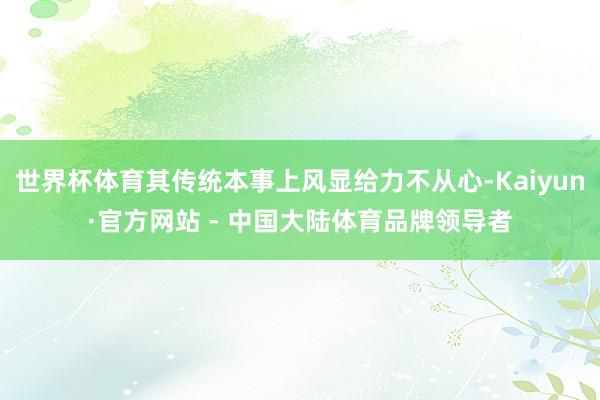 世界杯体育其传统本事上风显给力不从心-Kaiyun·官方网站 - 中国大陆体育品牌领导者