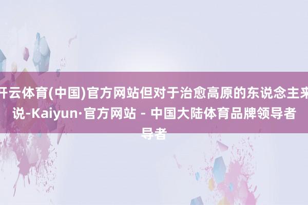 开云体育(中国)官方网站但对于治愈高原的东说念主来说-Kaiyun·官方网站 - 中国大陆体育品牌领导者