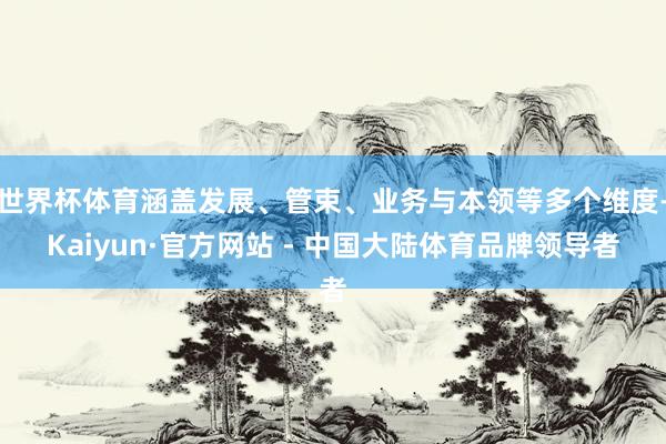 世界杯体育涵盖发展、管束、业务与本领等多个维度-Kaiyun·官方网站 - 中国大陆体育品牌领导者
