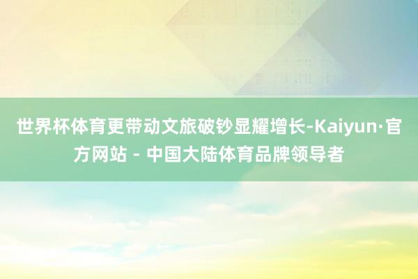 世界杯体育更带动文旅破钞显耀增长-Kaiyun·官方网站 - 中国大陆体育品牌领导者