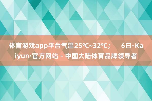 体育游戏app平台气温25℃~32℃；    6日-Kaiyun·官方网站 - 中国大陆体育品牌领导者