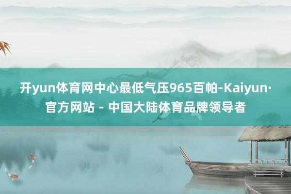 开yun体育网中心最低气压965百帕-Kaiyun·官方网站 - 中国大陆体育品牌领导者