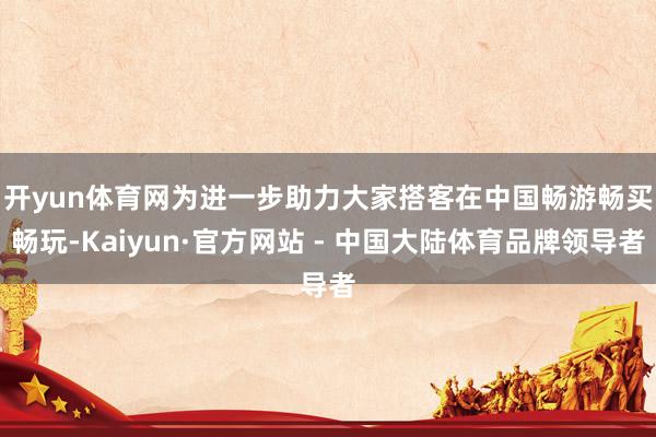 开yun体育网　　为进一步助力大家搭客在中国畅游畅买畅玩-Kaiyun·官方网站 - 中国大陆体育品牌领导者