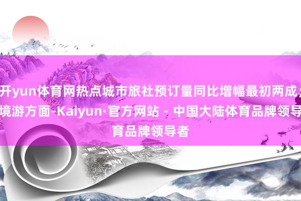 开yun体育网热点城市旅社预订量同比增幅最初两成；出境游方面-Kaiyun·官方网站 - 中国大陆体育品牌领导者