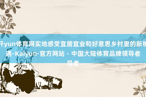 开yun体育网实地感受宜居宜业和好意思乡村里的新机遇-Kaiyun·官方网站 - 中国大陆体育品牌领导者