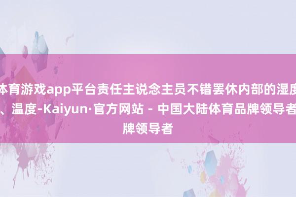 体育游戏app平台责任主说念主员不错罢休内部的湿度、温度-Kaiyun·官方网站 - 中国大陆体育品牌领导者