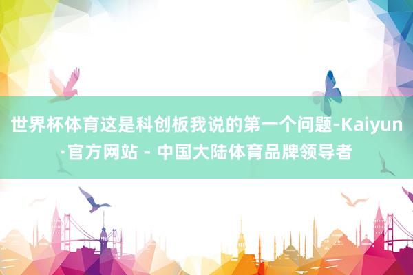 世界杯体育这是科创板我说的第一个问题-Kaiyun·官方网站 - 中国大陆体育品牌领导者