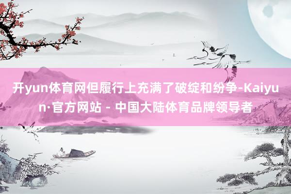 开yun体育网但履行上充满了破绽和纷争-Kaiyun·官方网站 - 中国大陆体育品牌领导者