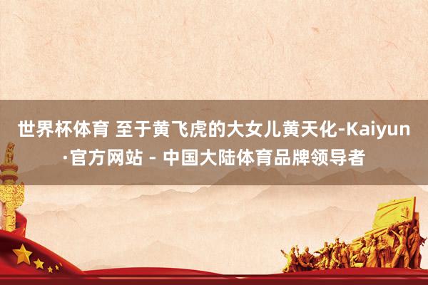 世界杯体育 至于黄飞虎的大女儿黄天化-Kaiyun·官方网站 - 中国大陆体育品牌领导者
