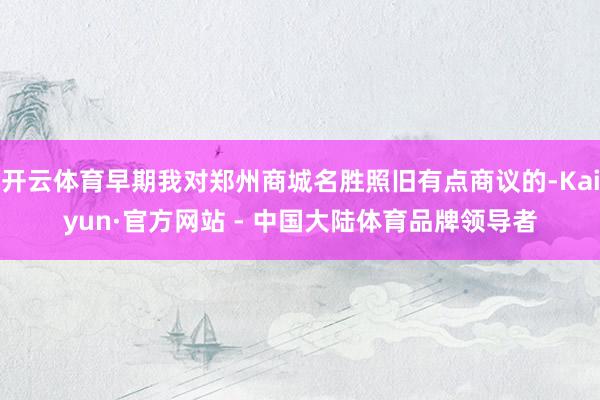 开云体育早期我对郑州商城名胜照旧有点商议的-Kaiyun·官方网站 - 中国大陆体育品牌领导者