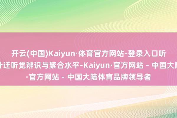 开云(中国)Kaiyun·体育官方网站-登录入口听力锻真金不怕火升迁听觉辨识与聚合水平-Kaiyun·官方网站 - 中国大陆体育品牌领导者