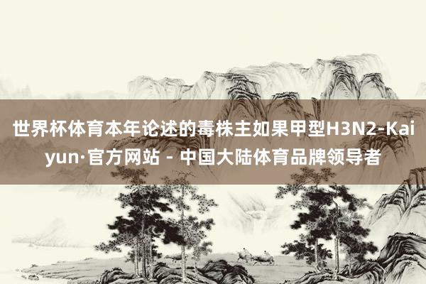 世界杯体育本年论述的毒株主如果甲型H3N2-Kaiyun·官方网站 - 中国大陆体育品牌领导者