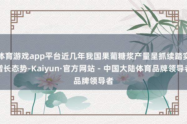 体育游戏app平台近几年我国果葡糖浆产量呈抓续踏实增长态势-Kaiyun·官方网站 - 中国大陆体育品牌领导者