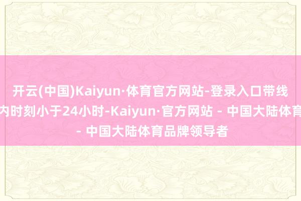 开云(中国)Kaiyun·体育官方网站-登录入口带线锚钩留置体内时刻小于24小时-Kaiyun·官方网站 - 中国大陆体育品牌领导者
