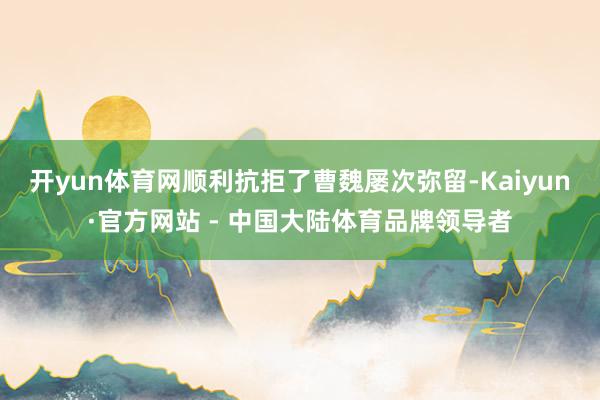 开yun体育网顺利抗拒了曹魏屡次弥留-Kaiyun·官方网站 - 中国大陆体育品牌领导者