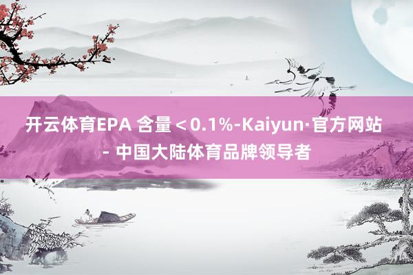 开云体育EPA 含量＜0.1%-Kaiyun·官方网站 - 中国大陆体育品牌领导者