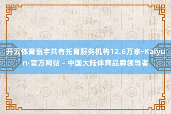 开云体育寰宇共有托育服务机构12.6万家-Kaiyun·官方网站 - 中国大陆体育品牌领导者