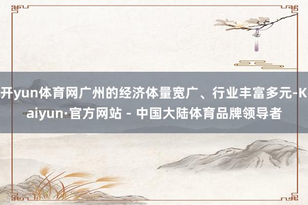 开yun体育网广州的经济体量宽广、行业丰富多元-Kaiyun·官方网站 - 中国大陆体育品牌领导者